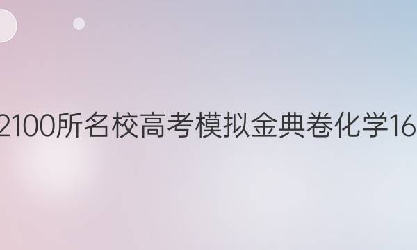 2022100所名校高考模拟金典卷化学16答案