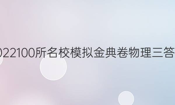 2022100所名校模拟金典卷物理三答案